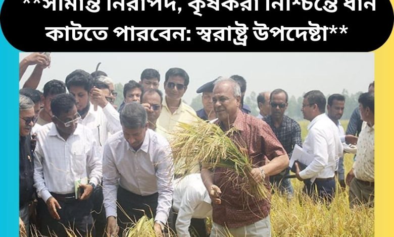 **সীমান্ত নিরাপদ, কৃষকরা নিশ্চিন্তে ধান কাটতে পারবেন: স্বরাষ্ট্র উপদেষ্টা**