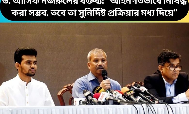 ড. আসিফ নজরুলের বক্তব্য: “আইনগতভাবে নিষিদ্ধ করা সম্ভব, তবে তা সুনির্দিষ্ট প্রক্রিয়ার মধ্য দিয়ে”